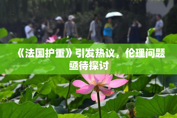 《法国护重》引发热议，伦理问题亟待探讨