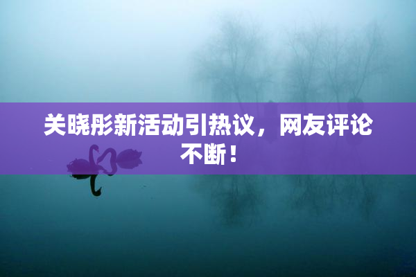关晓彤新活动引热议，网友评论不断！