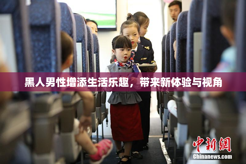 黑人男性增添生活乐趣，带来新体验与视角