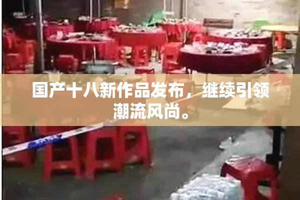 国产十八新作品发布，继续引领潮流风尚。