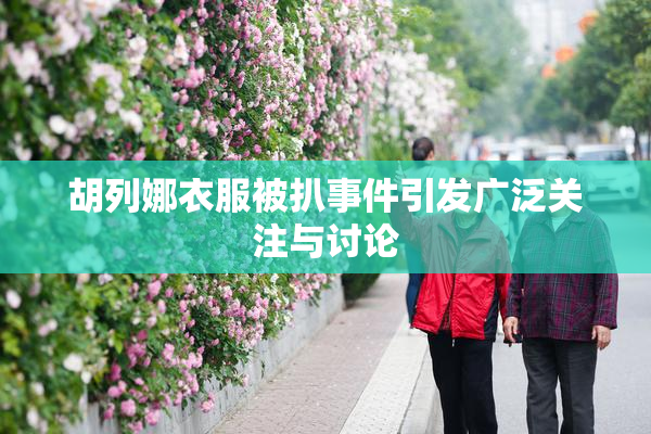 胡列娜衣服被扒事件引发广泛关注与讨论