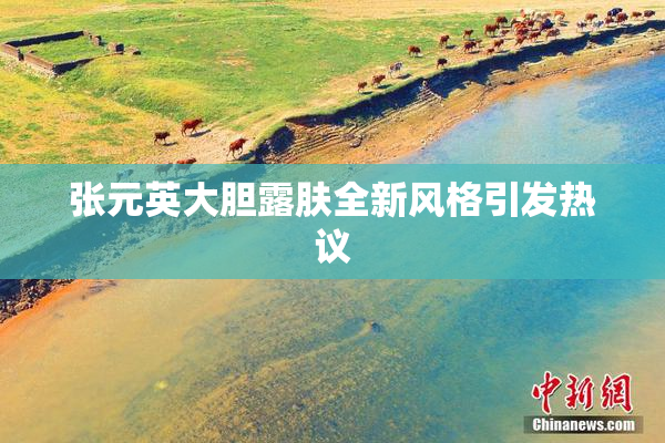 张元英大胆露肤全新风格引发热议