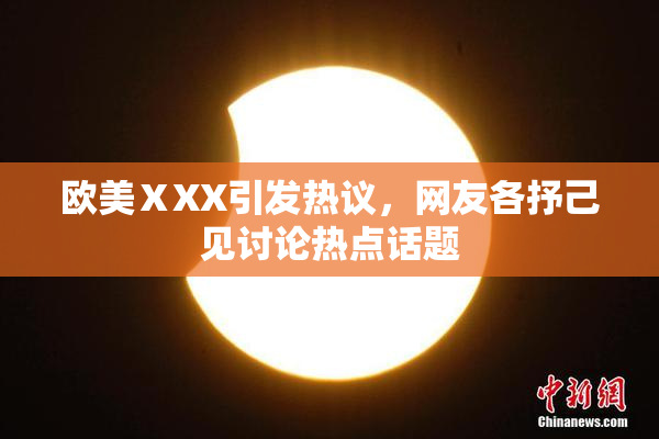 欧美ⅩXX引发热议，网友各抒己见讨论热点话题