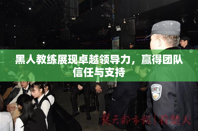 黑人教练展现卓越领导力，赢得团队信任与支持