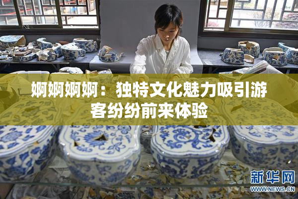 婀婀婀婀：独特文化魅力吸引游客纷纷前来体验