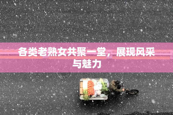 各类老熟女共聚一堂，展现风采与魅力