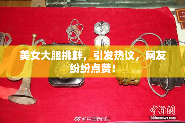 美女大胆挑衅，引发热议，网友纷纷点赞！