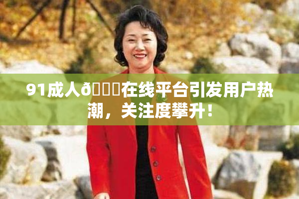 91成人🔞在线平台引发用户热潮，关注度攀升！
