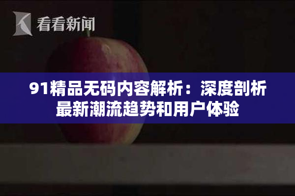 91精品无码内容解析：深度剖析最新潮流趋势和用户体验