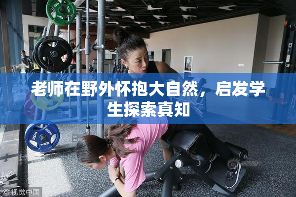 老师在野外怀抱大自然，启发学生探索真知
