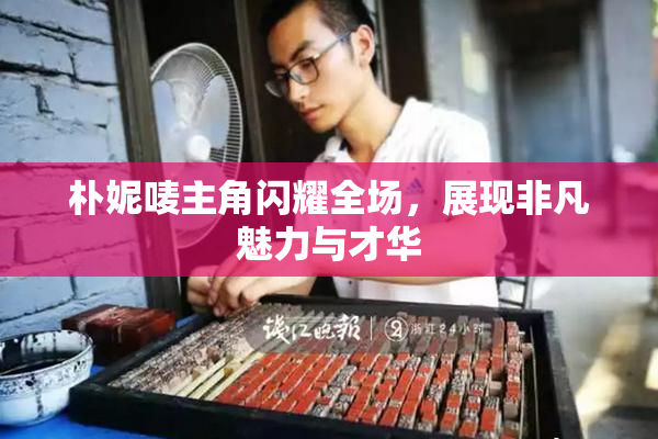 朴妮唛主角闪耀全场，展现非凡魅力与才华