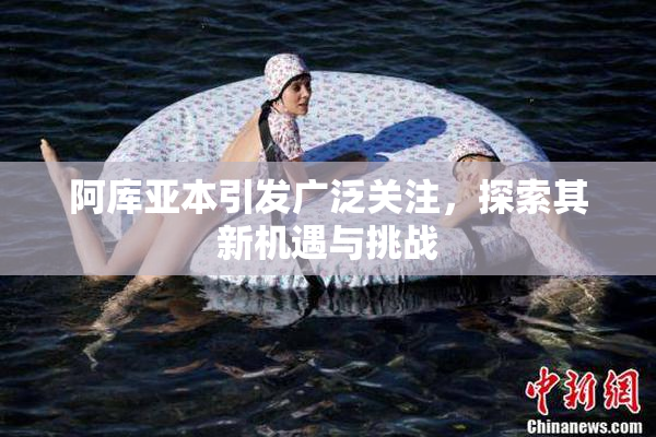 阿库亚本引发广泛关注，探索其新机遇与挑战