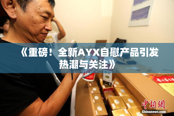 《重磅！全新AYX自慰产品引发热潮与关注》