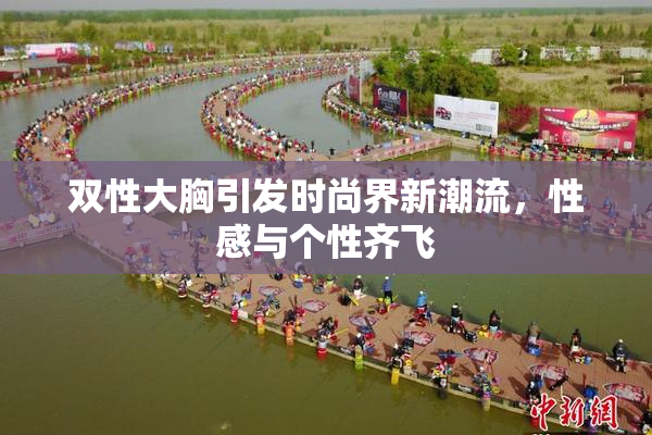 双性大胸引发时尚界新潮流，性感与个性齐飞