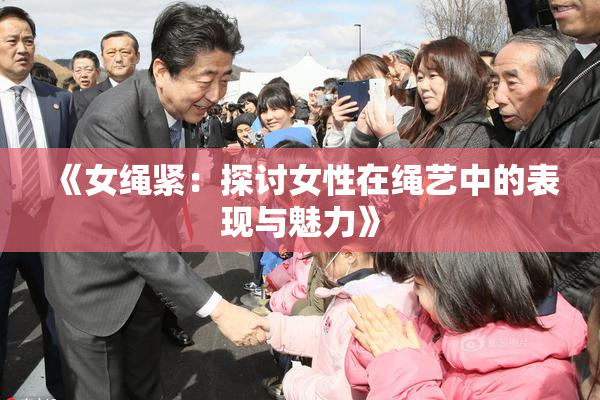 《女绳紧：探讨女性在绳艺中的表现与魅力》