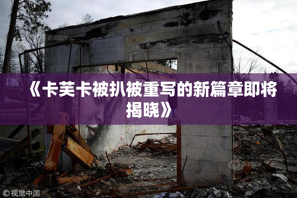 《卡芙卡被扒被重写的新篇章即将揭晓》