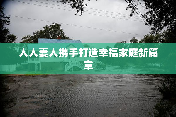 人人妻人携手打造幸福家庭新篇章