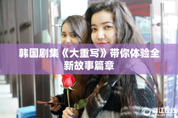 韩国剧集《大重写》带你体验全新故事篇章