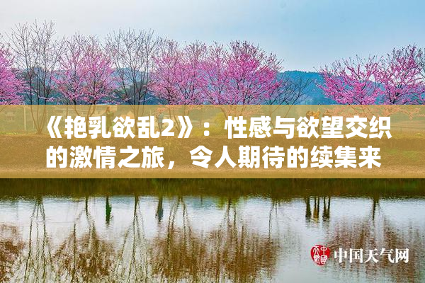 《艳乳欲乱2》：性感与欲望交织的激情之旅，令人期待的续集来袭！