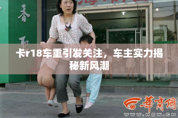 卡r18车重引发关注，车主实力揭秘新风潮