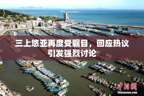 三上悠亚再度受瞩目，回应热议引发强烈讨论