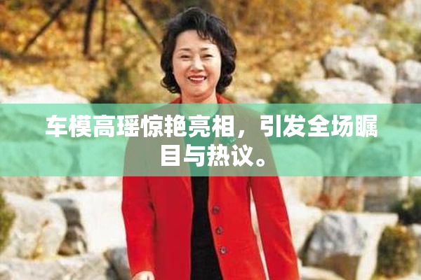 车模高瑶惊艳亮相，引发全场瞩目与热议。