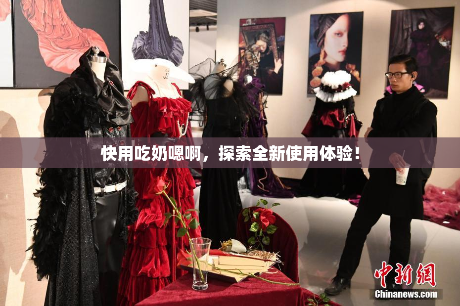 快用吃奶嗯啊，探索全新使用体验！