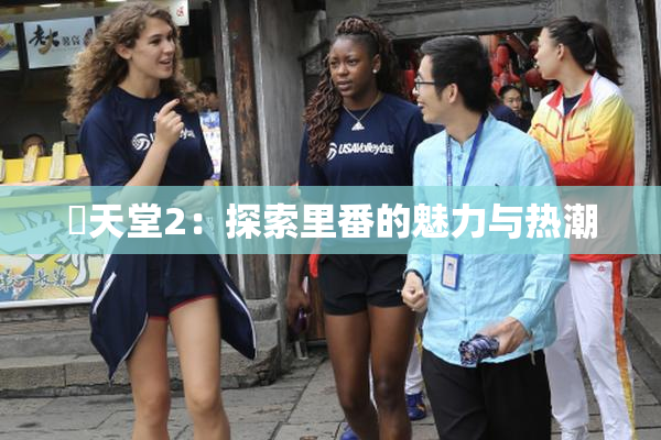 妺天堂2：探索里番的魅力与热潮