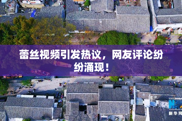 蕾丝视频引发热议，网友评论纷纷涌现！