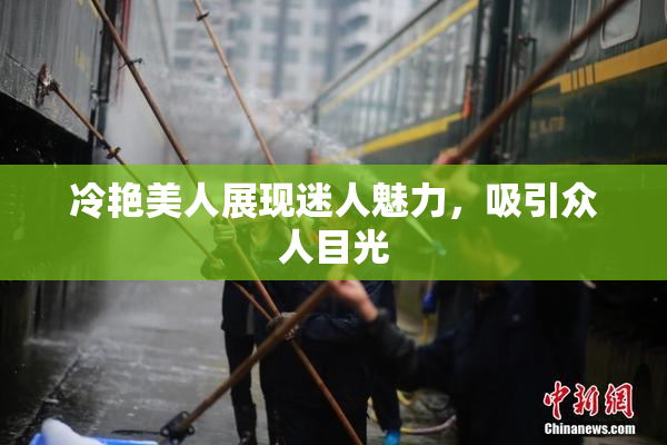 冷艳美人展现迷人魅力，吸引众人目光