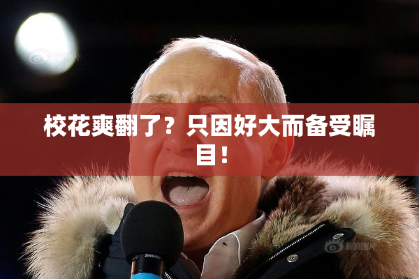 校花爽翻了？只因好大而备受瞩目！