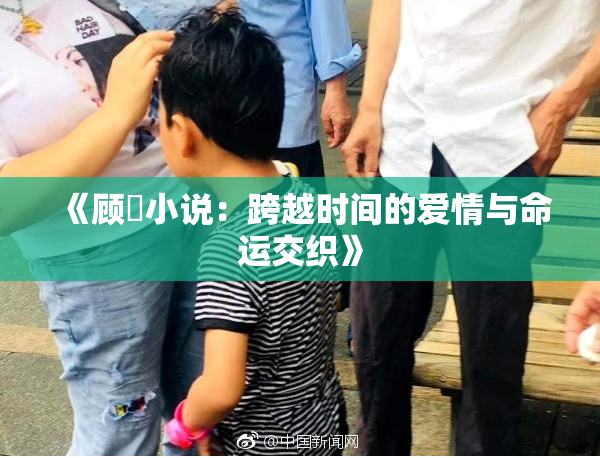 《顾嫚小说：跨越时间的爱情与命运交织》