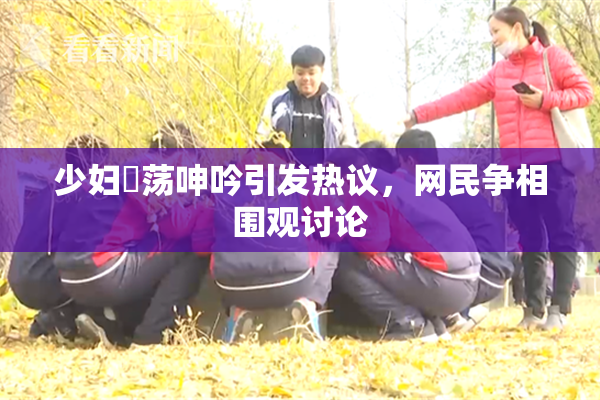 少妇婬荡呻吟引发热议，网民争相围观讨论