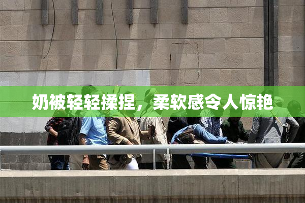 奶被轻轻揉捏，柔软感令人惊艳