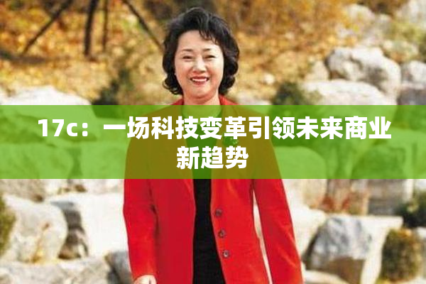 17c：一场科技变革引领未来商业新趋势