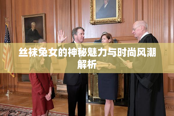 丝袜兔女的神秘魅力与时尚风潮解析