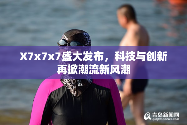 X7x7x7盛大发布，科技与创新再掀潮流新风潮