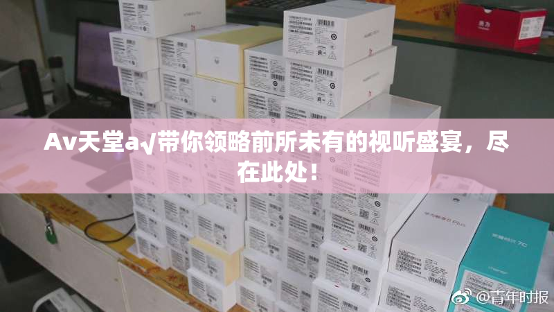 Av天堂a√带你领略前所未有的视听盛宴，尽在此处！