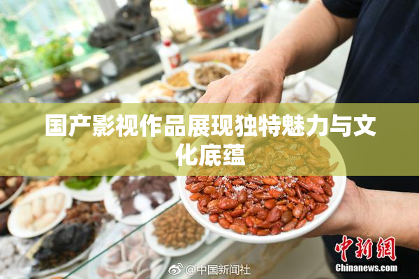 国产影视作品展现独特魅力与文化底蕴