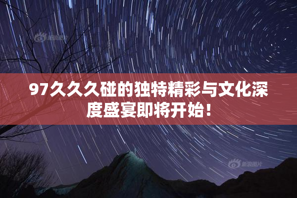 97久久久碰的独特精彩与文化深度盛宴即将开始！