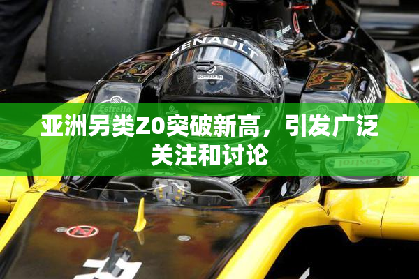亚洲另类Z0突破新高，引发广泛关注和讨论