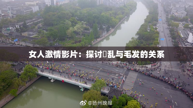 女人激情影片：探讨婬乱与毛发的关系