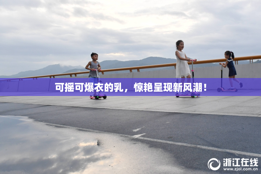 可摇可爆衣的乳，惊艳呈现新风潮！