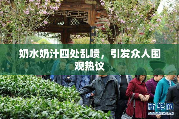 奶水奶汁四处乱喷，引发众人围观热议