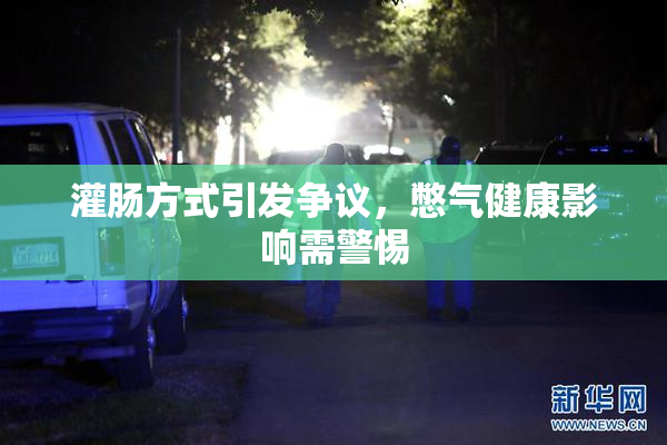 灌肠方式引发争议，憋气健康影响需警惕