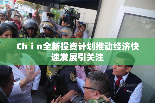 Chⅰn全新投资计划推动经济快速发展引关注