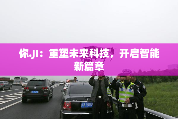 你.JI：重塑未来科技，开启智能新篇章