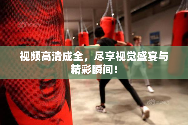 视频高清成全，尽享视觉盛宴与精彩瞬间！