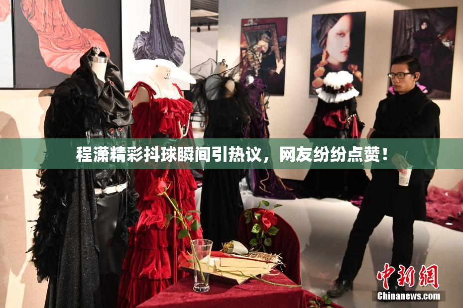 程潇精彩抖球瞬间引热议，网友纷纷点赞！