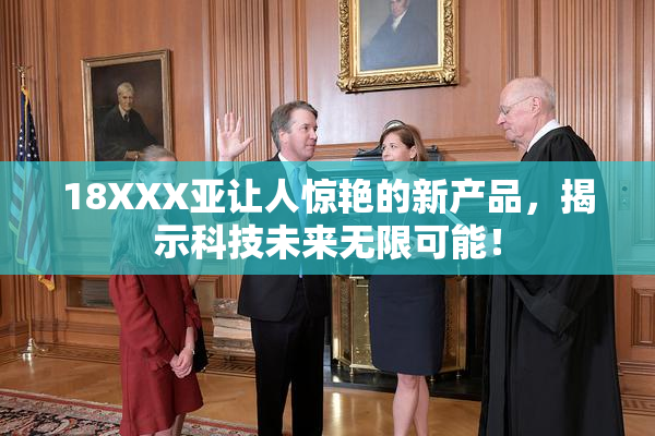 18XXX亚让人惊艳的新产品，揭示科技未来无限可能！